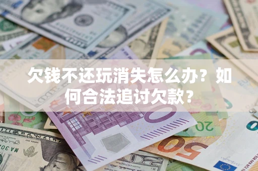 武汉欠钱不还玩消失怎么办？如何合法追讨欠款？