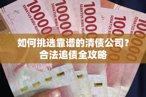 武汉如何挑选靠谱的清债公司?合法追债全攻略 武汉如何挑选靠谱的清债公司?合法追债全攻略