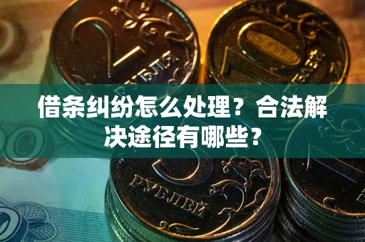 武汉借条纠纷怎么处理？合法解决途径有哪些？