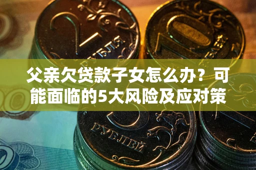 武汉父亲欠贷款子女怎么办？可能面临的5大风险及应对策略