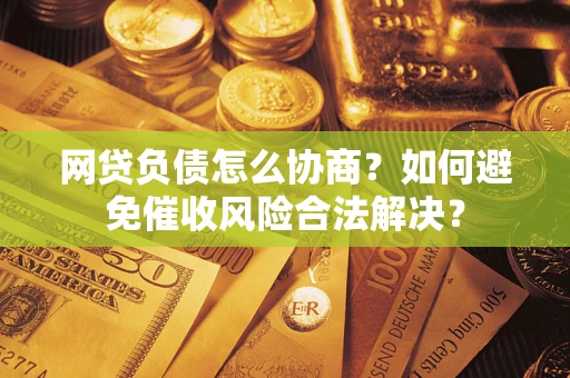 武汉网贷负债怎么协商？如何避免催收风险合法解决？