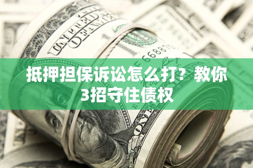 武汉抵押担保诉讼怎么打？教你3招守住债权