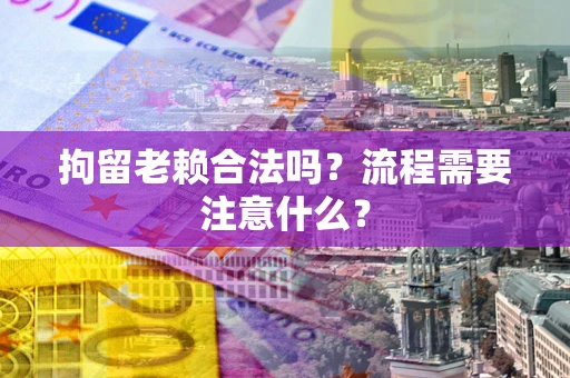 武汉拘留老赖合法吗？流程需要注意什么？