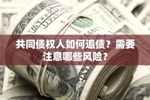 武汉共同债权人如何追债？需要注意哪些风险？