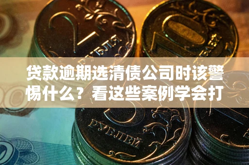 武汉贷款逾期选清债公司时该警惕什么？看这些案例学会打翻身仗