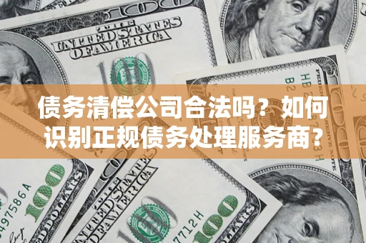 武汉债务清偿公司合法吗？如何识别正规债务处理服务商？