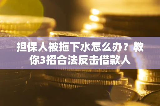 武汉担保人被拖下水怎么办？教你3招合法反击借款人