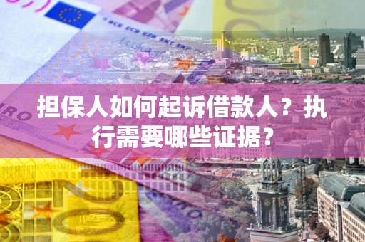 武汉担保人如何起诉借款人？执行需要哪些证据？