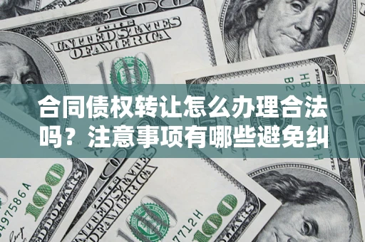武汉合同债权转让怎么办理合法吗？注意事项有哪些避免纠纷？