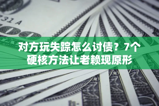 武汉对方玩失踪怎么讨债？7个硬核方法让老赖现原形