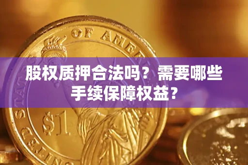 武汉股权质押合法吗？需要哪些手续保障权益？