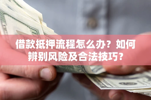 武汉借款抵押流程怎么办？如何辨别风险及合法技巧？