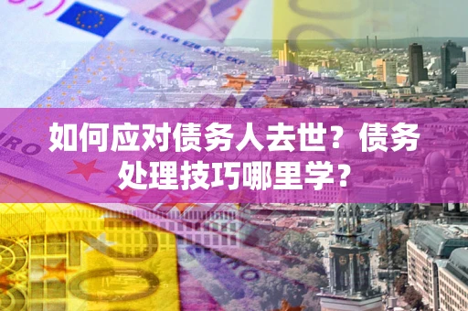 武汉如何应对债务人去世？债务处理技巧哪里学？