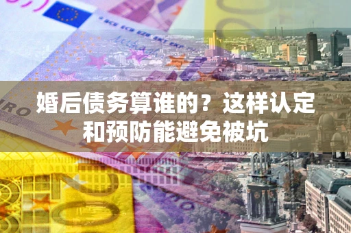 武汉婚后债务算谁的？这样认定和预防能避免被坑