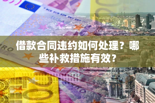 武汉借款合同违约如何处理？哪些补救措施有效？