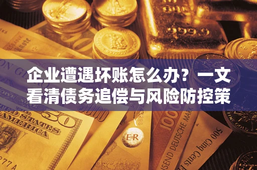 武汉企业遭遇坏账怎么办？一文看清债务追偿与风险防控策略
