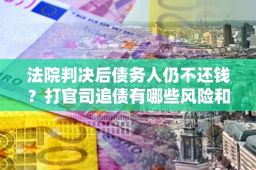 武汉法院判决后债务人仍不还钱？打官司追债有哪些风险和技巧？