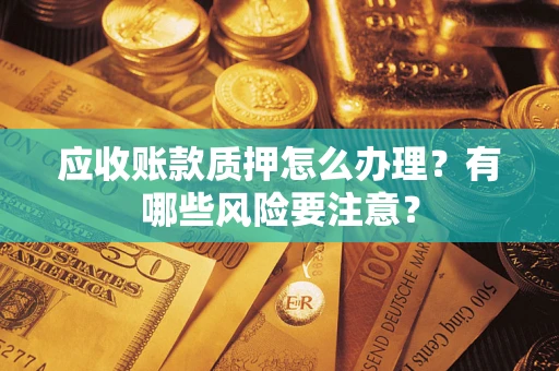 武汉应收账款质押怎么办理？有哪些风险要注意？