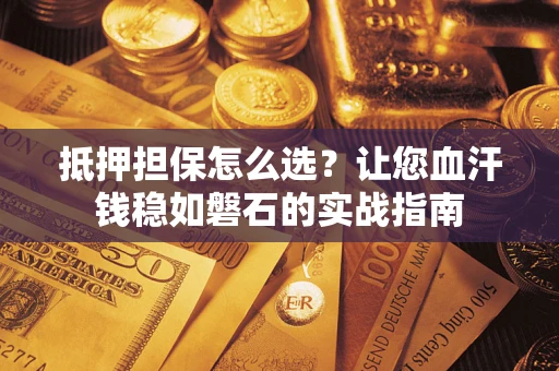 武汉抵押担保怎么选？让您血汗钱稳如磐石的实战指南