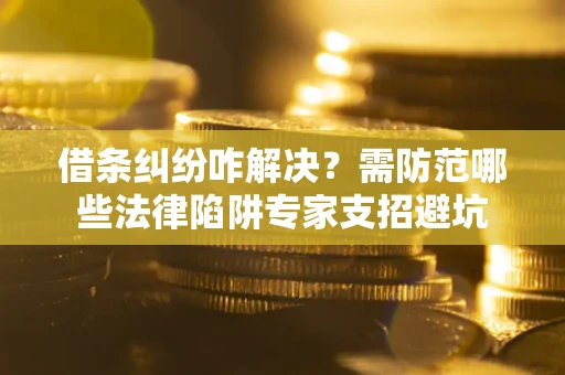 武汉借条纠纷咋解决？需防范哪些法律陷阱专家支招避坑