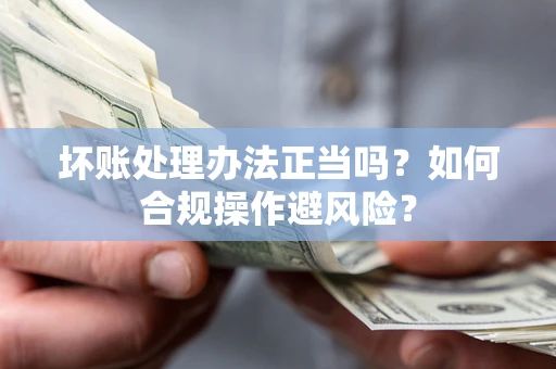 武汉坏账处理办法正当吗？如何合规操作避风险？