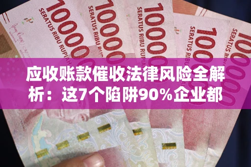 武汉应收账款催收法律风险全解析：这7个陷阱90%企业都踩过（含合规应对指南）