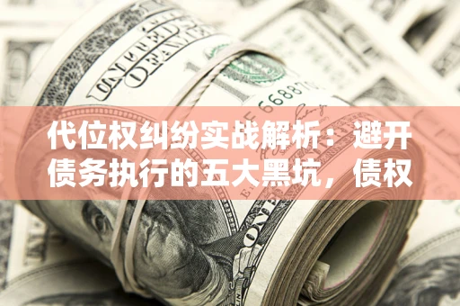 武汉代位权纠纷实战解析：避开债务执行的五大黑坑，债权人必看指南
