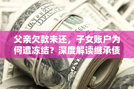 武汉父亲欠款未还，子女账户为何遭冻结？深度解读继承债务迷局