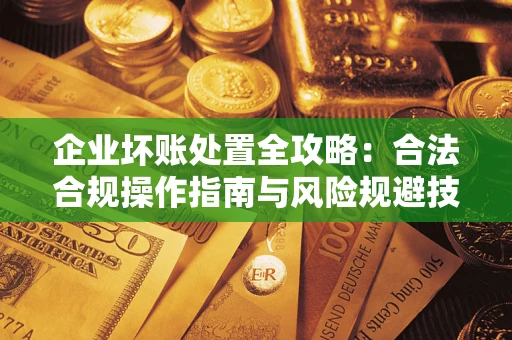武汉企业坏账处置全攻略：合法合规操作指南与风险规避技巧解析