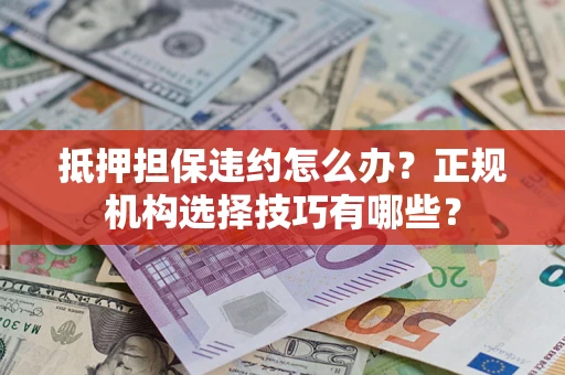 武汉抵押担保违约怎么办？正规机构选择技巧有哪些？