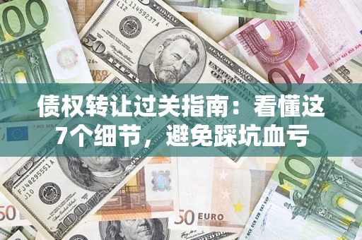 武汉债权转让过关指南：看懂这7个细节，避免踩坑血亏