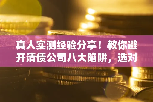 武汉真人实测经验分享！教你避开清债公司八大陷阱，选对机构少走十年弯路