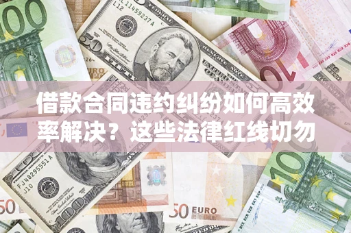 武汉借款合同违约纠纷如何高效率解决？这些法律红线切勿触碰