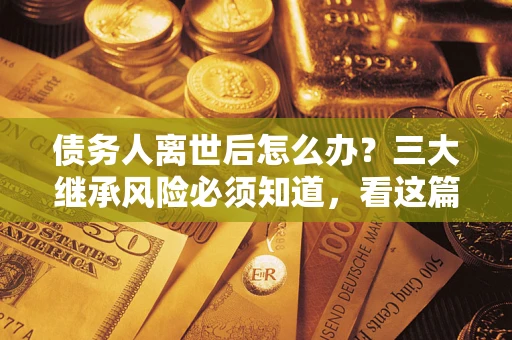 武汉债务人离世后怎么办？三大继承风险必须知道，看这篇就够了
