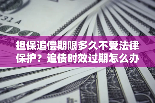 武汉担保追偿期限多久不受法律保护？追债时效过期怎么办？