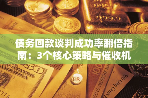 武汉债务回款谈判成功率翻倍指南：3个核心策略与催收机构避坑法则