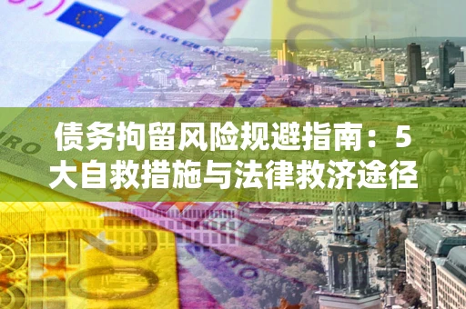 武汉债务拘留风险规避指南：5大自救措施与法律救济途径