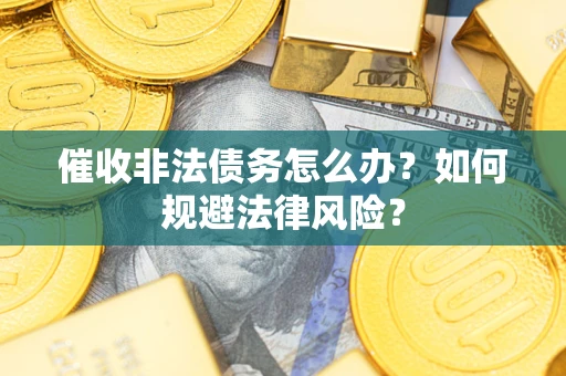 武汉催收非法债务怎么办？如何规避法律风险？