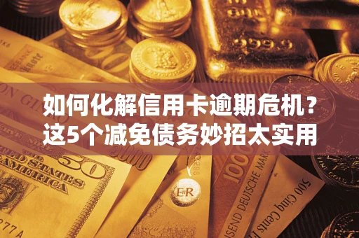 武汉如何化解信用卡逾期危机？这5个减免债务妙招太实用