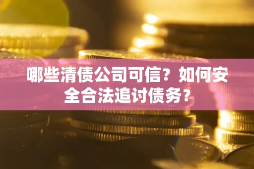 武汉哪些清债公司可信？如何安全合法追讨债务？