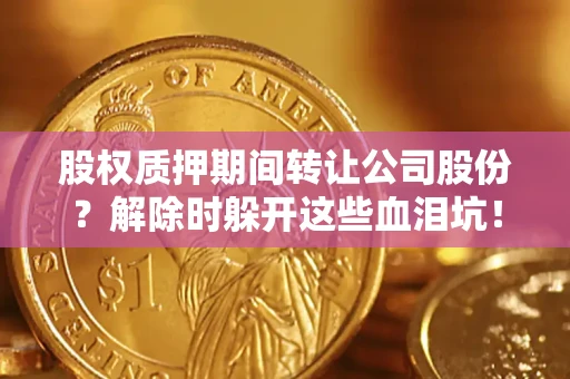 武汉股权质押期间转让公司股份？解除时躲开这些血泪坑！