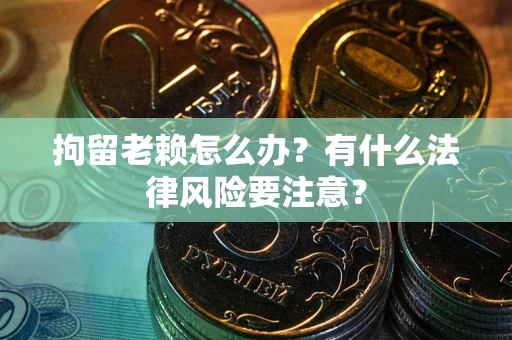 武汉拘留老赖怎么办？有什么法律风险要注意？