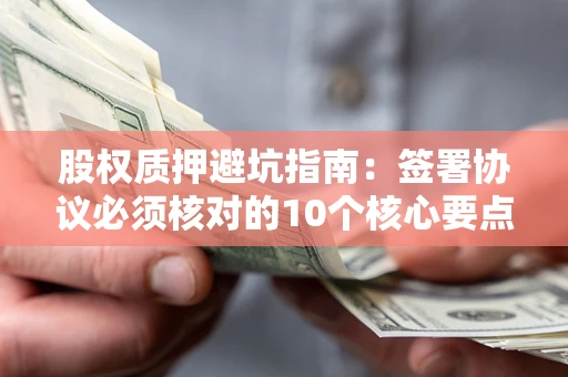 武汉股权质押避坑指南:签署协议必须核对的10个核心要点 武汉股权质押避坑指南:签署协议必须核对的10个核心要点