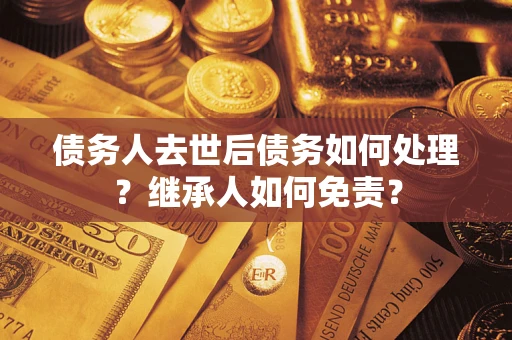 武汉债务人去世后债务如何处理？继承人如何免责？