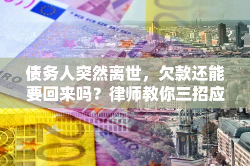 武汉债务人突然离世，欠款还能要回来吗？律师教你三招应对