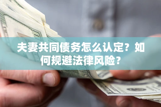 武汉夫妻共同债务怎么认定？如何规避法律风险？