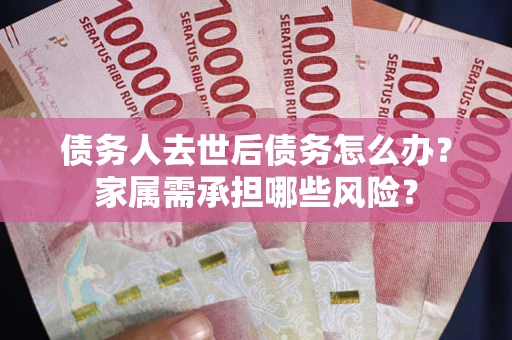 武汉债务人去世后债务怎么办？家属需承担哪些风险？