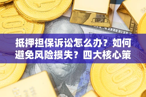 武汉抵押担保诉讼怎么办？如何避免风险损失？四大核心策略全解读