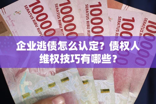 武汉企业逃债怎么认定？债权人维权技巧有哪些？