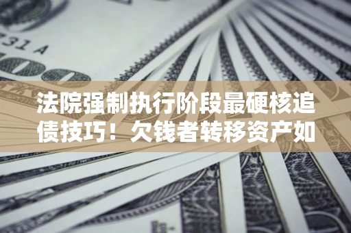 武汉法院强制执行阶段最硬核追债技巧！欠钱者转移资产如何破解？
